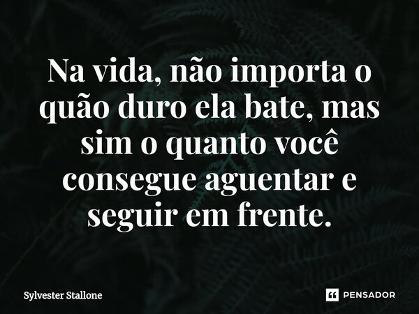 ⁠Na vida, não importa o quão duro ela bate, mas sim o quanto você consegue aguentar e seguir em frente.... Frase de Sylvester Stallone.