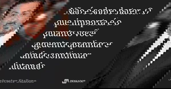 Não é sobre bater. O que importa é o quanto você aguenta apanhar e ainda continuar lutando... Frase de Sylvester Stallone.