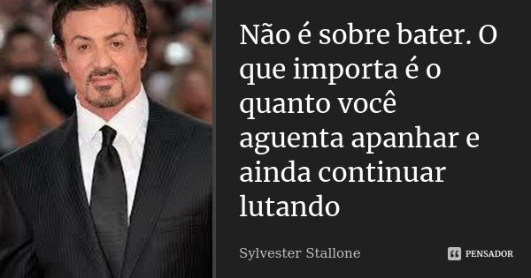 Não é sobre bater. O que importa é o quanto você aguenta apanhar e ainda continuar lutando... Frase de Sylvester Stallone.