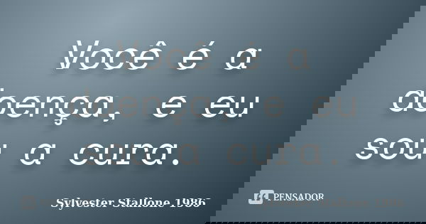 Você é a doença, e eu sou a cura.... Frase de Sylvester Stallone 1986.