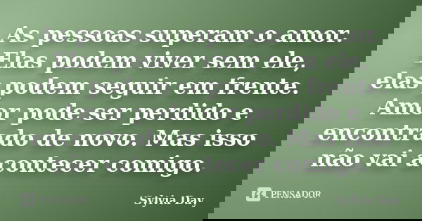 As pessoas superam o amor. Elas podem viver sem ele, elas podem seguir em frente. Amor pode ser perdido e encontrado de novo. Mas isso não vai acontecer comigo.... Frase de Sylvia Day.