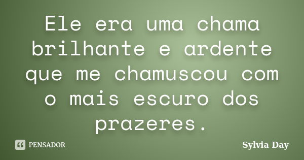 Ele era uma chama brilhante e ardente que me chamuscou com o mais escuro dos prazeres.... Frase de Sylvia Day.