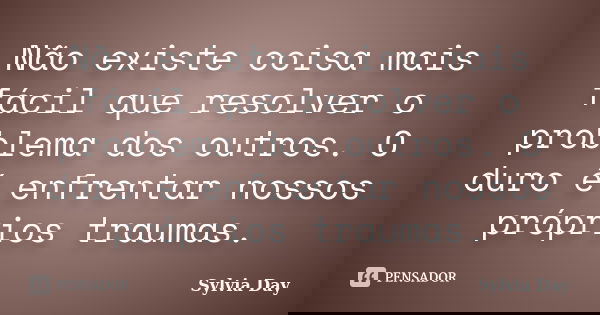 Não existe coisa mais fácil que resolver o problema dos outros. O duro é enfrentar nossos próprios traumas.... Frase de Sylvia Day.