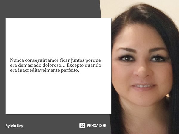 ⁠Nunca conseguiríamos ficar juntos porque era demasiado doloroso… Excepto quando era inacreditavelmente perfeito.... Frase de Sylvia Day.