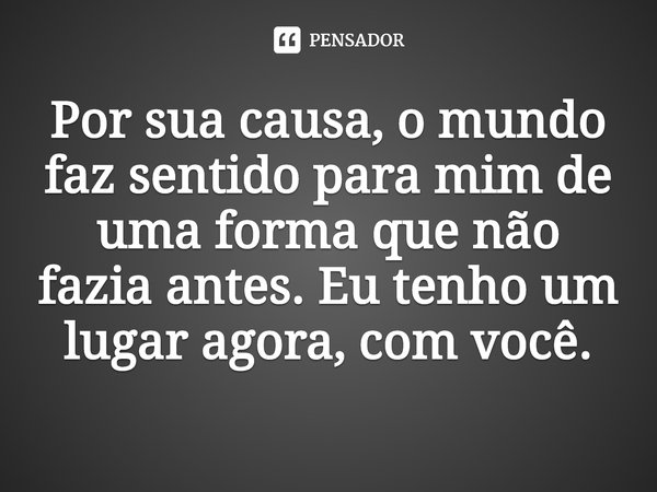 ⁠Por sua causa, o mundo faz sentido para mim de uma forma que não fazia antes. Eu tenho um lugar agora, com você.... Frase de Sylvia Day.