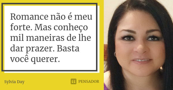 Romance não é meu forte. Mas conheço mil maneiras de lhe dar prazer. Basta você querer.... Frase de Sylvia Day.