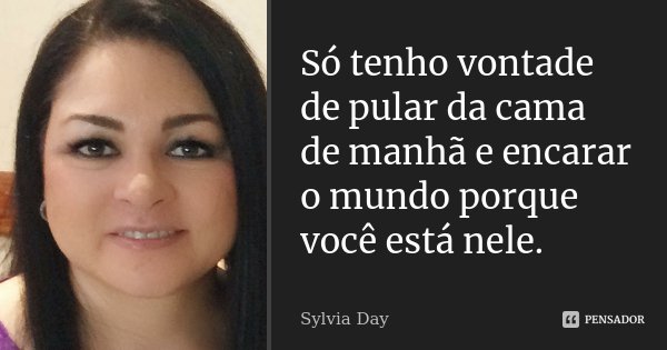 Só tenho vontade de pular da cama de manhã e encarar o mundo porque você está nele.... Frase de Sylvia Day.