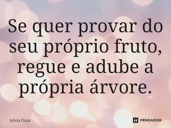 Se quer provar do seu próprio fruto, regue e adube a própria árvore.⁠... Frase de Sylvia Fiuza.