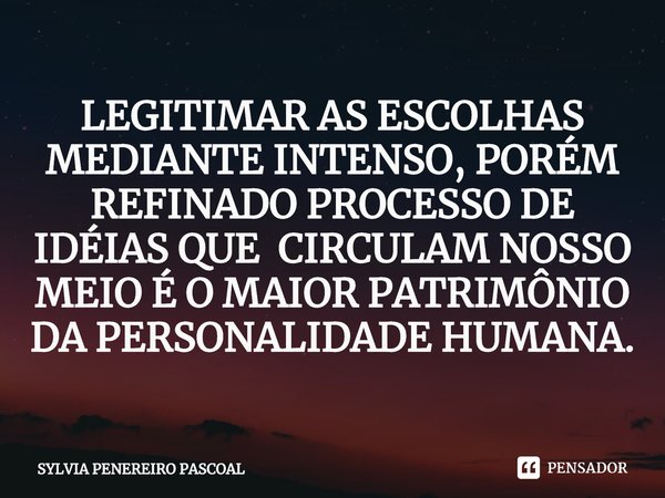 ⁠⁠LEGITIMAR AS ESCOLHAS MEDIANTE INTENSO, PORÉM REFINADO PROCESSO DE IDÉIAS QUE CIRCULAM NOSSO MEIO É O MAIOR PATRIMÔNIO DA PERSONALIDADE HUMANA.... Frase de SYLVIA PENEREIRO PASCOAL.