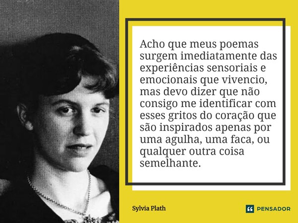 ⁠Acho que meus poemas surgem imediatamente das experiências sensoriais e emocionais que vivencio, mas devo dizer que não consigo me identificar com esses gritos... Frase de Sylvia Plath.