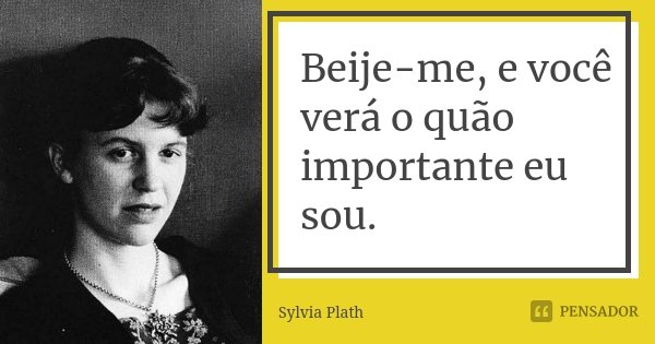 Beije-me, e você verá o quão importante eu sou.... Frase de Sylvia Plath.