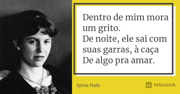 Dentro de mim mora um grito. De noite, ele sai com suas garras, à caça De algo pra amar.... Frase de Sylvia Plath.