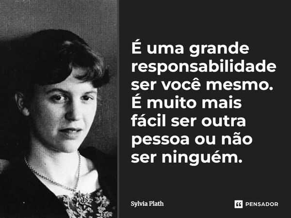 É uma grande responsabilidade ser você mesmo. É muito mais fácil ser outra pessoa ou não ser ninguém.... Frase de Sylvia Plath.