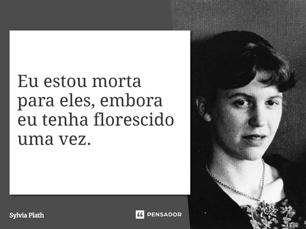 ⁠Eu estou morta para eles, embora eu tenha florescido uma vez.... Frase de Sylvia Plath.