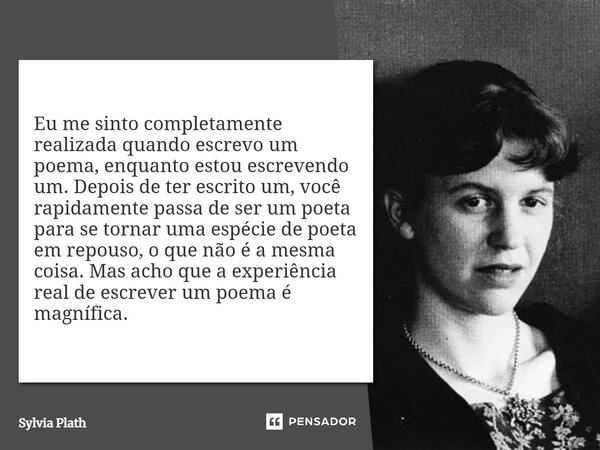 ⁠Eu me sinto completamente realizada quando escrevo um poema, enquanto estou escrevendo um. Depois de ter escrito um, você rapidamente passa de ser um poeta par... Frase de Sylvia Plath.