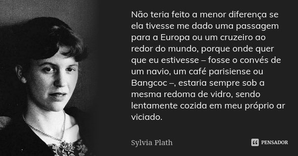 Não teria feito a menor diferença se ela tivesse me dado uma passagem para a Europa ou um cruzeiro ao redor do mundo, porque onde quer que eu estivesse – fosse ... Frase de Sylvia Plath.