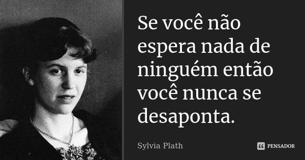 Se você não espera nada de ninguém então você nunca se desaponta.... Frase de Sylvia Plath.