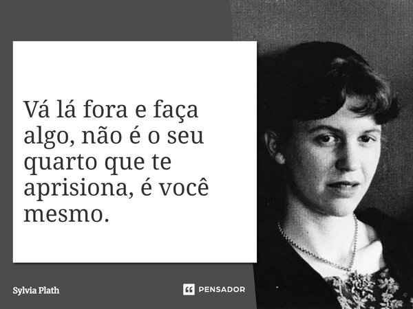 ⁠Vá lá fora e faça algo, não é o seu quarto que te aprisiona, é você mesmo.... Frase de Sylvia Plath.