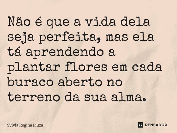 ⁠Não é que a vida dela seja perfeita, mas ela tá aprendendo a plantar flores em cada buraco aberto no terreno da sua alma.... Frase de Sylvia Regina Fiuza.