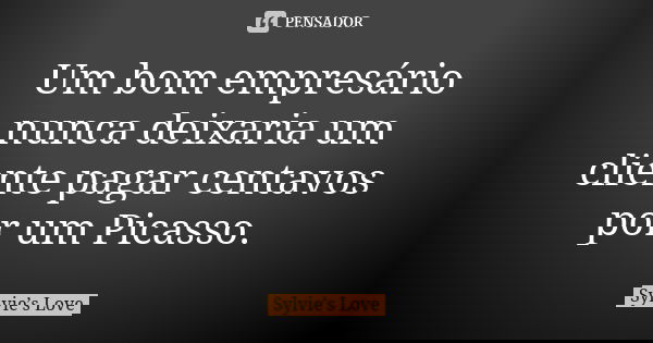 Um bom empresário nunca deixaria um cliente pagar centavos por um Picasso.... Frase de Sylvie's Love.