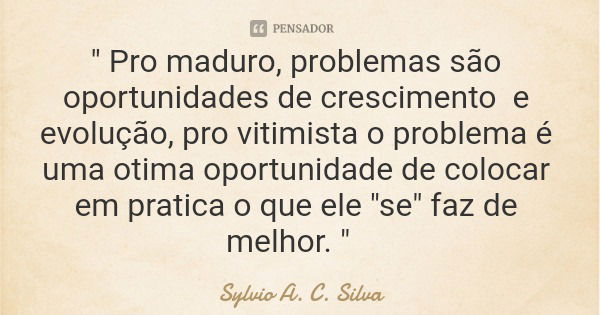 " Pro maduro, problemas são oportunidades de crescimento e evolução, pro vitimista o problema é uma otima oportunidade de colocar em pratica o que ele &quo... Frase de Sylvio A. C. Silva.