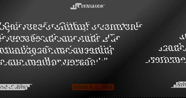 " Seja você o Github, o controle de versões da sua vida. E a cada atualização má sucedida, retorne a sua melhor versão! "... Frase de Sylvio A. C. Silva.