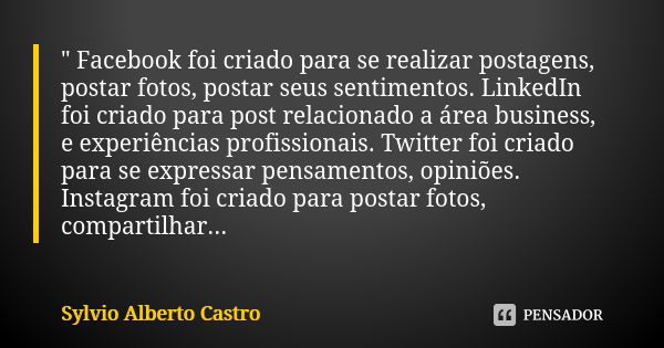 " Facebook foi criado para se realizar postagens, postar fotos, postar seus sentimentos. LinkedIn foi criado para post relacionado a área business, e exper... Frase de Sylvio Alberto Castro.