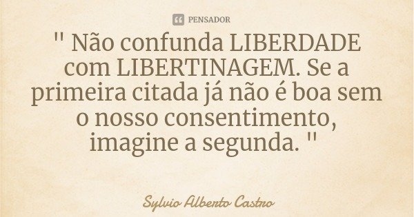 " Não confunda LIBERDADE com LIBERTINAGEM. Se a primeira citada já não é boa sem o nosso consentimento, imagine a segunda. "... Frase de Sylvio Alberto Castro.