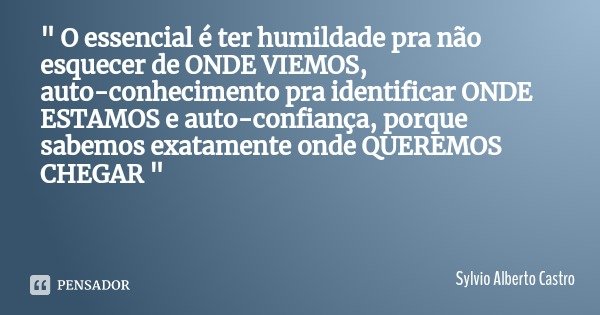 " O essencial é ter humildade pra não esquecer de ONDE VIEMOS, auto-conhecimento pra identificar ONDE ESTAMOS e auto-confiança, porque sabemos exatamente o... Frase de Sylvio Alberto Castro.