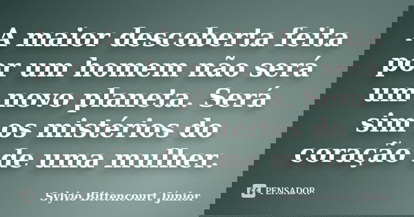 A maior descoberta feita por um homem não será um novo planeta. Será sim os mistérios do coração de uma mulher.... Frase de Sylvio Bittencourt Júnior.