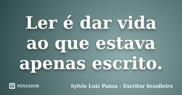 Ler é dar vida ao que estava apenas escrito.... Frase de Sylvio Luiz Panza - Escritor brasileiro.