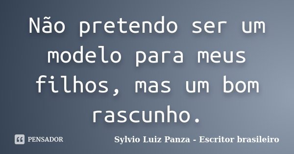 Não pretendo ser um modelo para meus filhos, mas um bom rascunho.... Frase de Sylvio Luiz Panza - escritor brasileiro.