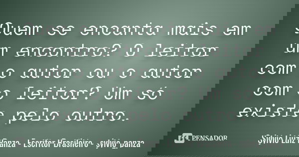 Quem se encanta mais em um encontro? O leitor com o autor ou o autor com o leitor? Um só existe pelo outro.... Frase de Sylvio Luiz Panza - Escritor Brasileiro - sylvio_panza.