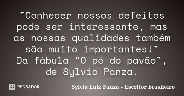 "Conhecer nossos defeitos pode ser interessante, mas as nossas qualidades também são muito importantes!" Da fábula "O pé do pavão", de Sylvi... Frase de Sylvio Luiz Panza - Escritor brasileiro.