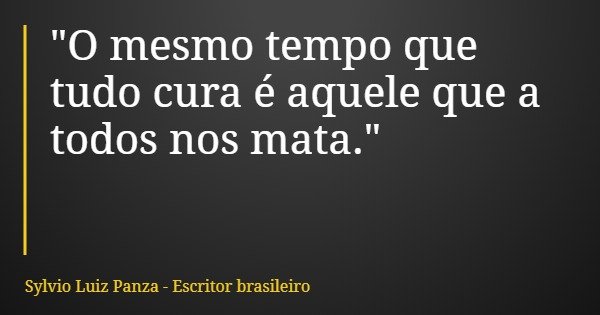 "O mesmo tempo que tudo cura é aquele que a todos nos mata."... Frase de Sylvio Luiz Panza - Escritor brasileiro.