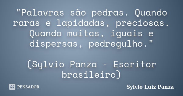 "Palavras são pedras. Quando raras e lapidadas, preciosas. Quando muitas, iguais e dispersas, pedregulho." (Sylvio Panza - Escritor brasileiro)... Frase de Sylvio Luiz Panza.