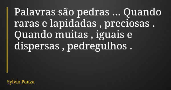 Palavras são pedras ... Quando raras e lapidadas , preciosas . Quando muitas , iguais e dispersas , pedregulhos .... Frase de Sylvio Panza.