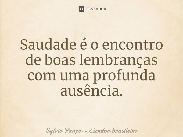 ⁠Saudade é o encontro de boas lembranças com uma profunda ausência.... Frase de Sylvio Panza - escritor brasileiro.