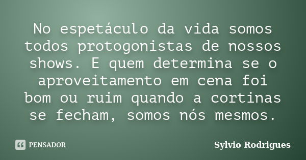 No espetáculo da vida somos todos protogonistas de nossos shows. E quem determina se o aproveitamento em cena foi bom ou ruim quando a cortinas se fecham, somos... Frase de Sylvio Rodrigues.