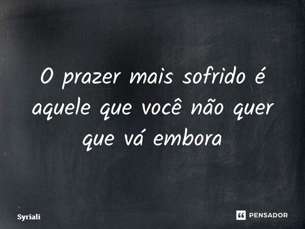 ⁠O prazer mais sofrido é aquele que você não quer que vá embora... Frase de Syrialis.