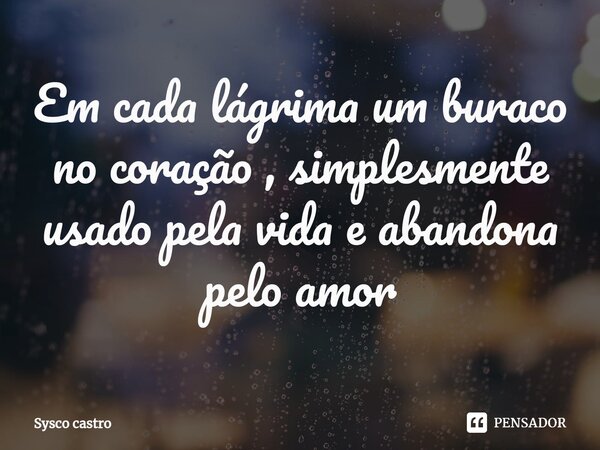 ⁠Em cada lágrima um buraco no coração , simplesmente usado pela vida e abandona pelo amor... Frase de Sysco castro.