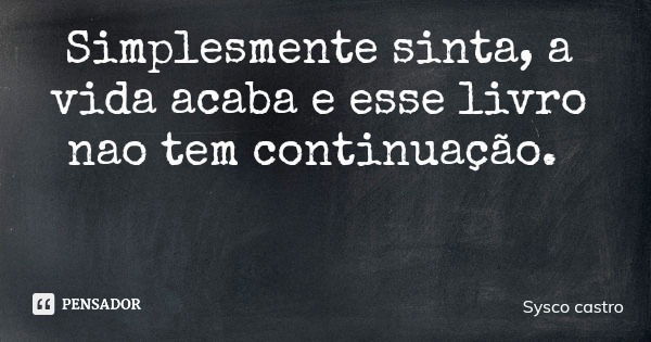 Simplesmente sinta, a vida acaba e esse livro nao tem continuação.... Frase de Sysco castro.