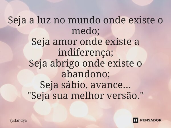 ⁠Seja a luz no mundo onde existe o medo; Seja amor onde existe a indiferença; Seja abrigo onde existe o abandono; Seja sábio, avance... "Seja sua melhor ve... Frase de syslandya.