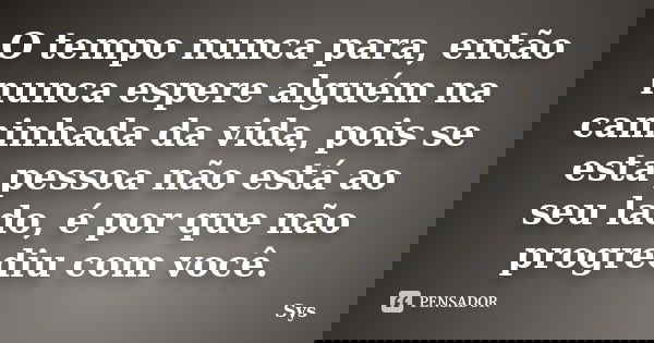 O tempo nunca para, então nunca espere alguém na caminhada da vida, pois se esta pessoa não está ao seu lado, é por que não progrediu com você.... Frase de Sys.