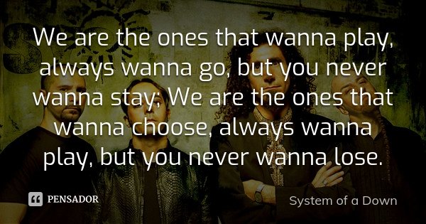 We are the ones that wanna play, always wanna go, but you never wanna stay; We are the ones that wanna choose, always wanna play, but you never wanna lose.... Frase de System of a Down.