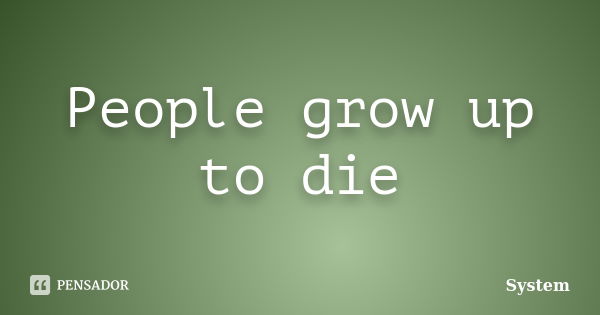 People grow up to die... Frase de System.