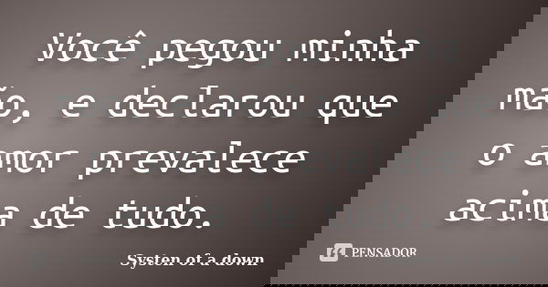 Você pegou minha mão, e declarou que o amor prevalece acima de tudo.... Frase de Systen of a down.