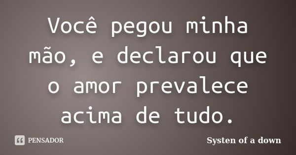 Você pegou minha mão, e declarou que o amor prevalece acima de tudo.... Frase de Systen of a down.