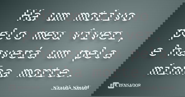 Há um motivo pelo meu viver, e haverá um pela minha morte.... Frase de Szaida Smidt.