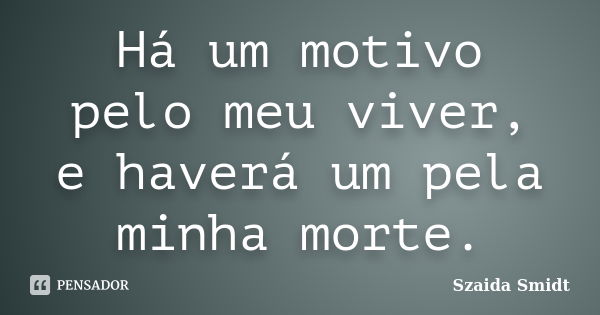 Há um motivo pelo meu viver, e haverá um pela minha morte.... Frase de Szaida Smidt.